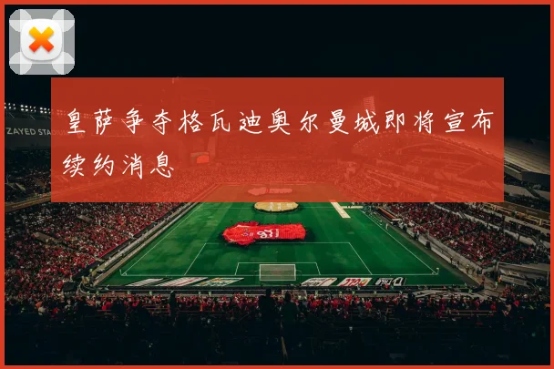 皇萨争夺格瓦迪奥尔曼城即将宣布续约消息
