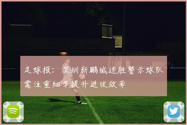 足球报：深圳新鹏城连胜警示球队需注重细节提升进攻效率