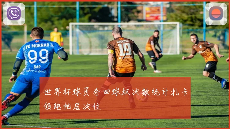 世界杯球员夺回球权次数统计扎卡领跑帕居次位